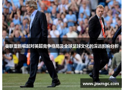 曼联重新崛起对英超竞争格局及全球足球文化的深远影响分析 曼联重新崛起对英超竞争格局及全球足球文化的深远影响分析