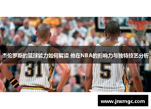 杰伦罗斯的篮球能力如何解读 他在NBA的影响力与独特技艺分析