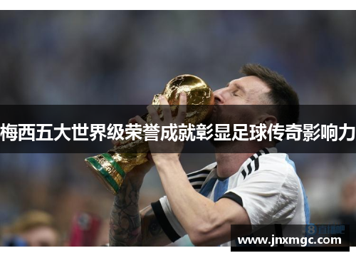 梅西五大世界级荣誉成就彰显足球传奇影响力 梅西五大世界级荣誉成就彰显足球传奇影响力