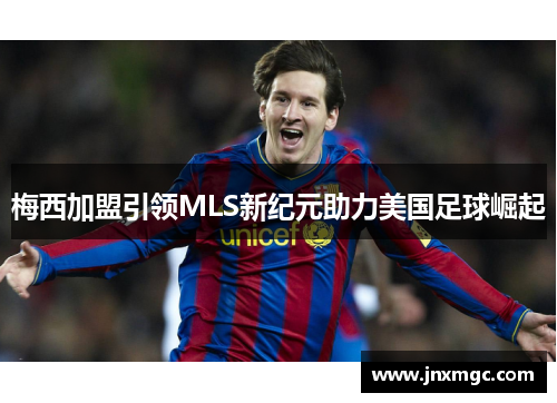 梅西加盟引领MLS新纪元助力美国足球崛起 梅西加盟引领MLS新纪元助力美国足球崛起