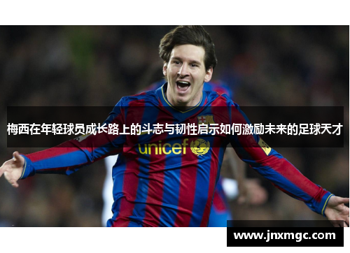 梅西在年轻球员成长路上的斗志与韧性启示如何激励未来的足球天才 梅西在年轻球员成长路上的斗志与韧性启示如何激励未来的足球天才