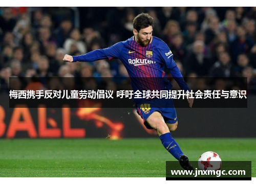 梅西携手反对儿童劳动倡议 呼吁全球共同提升社会责任与意识 梅西携手反对儿童劳动倡议 呼吁全球共同提升社会责任与意识